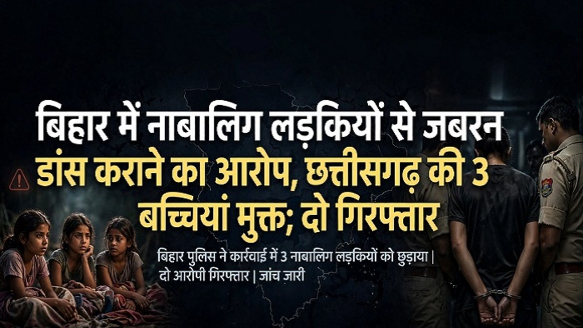 CG News : बिहार में जबरन डांस कराने के आरोप में कार्रवाई, छत्तीसगढ़ की 3 नाबालिग बच्चियां मुक्त, दो आरोपी गिरफ्तार